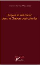 Couverture du livre « Utopies et aliénation dans le Gabon post-colonial » de Yannick Moubamba Bastaine aux éditions L'harmattan