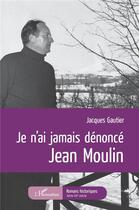 Couverture du livre « Je n'ai jamais dénoncé Jean Moulin » de Gautier Jacques aux éditions L'harmattan