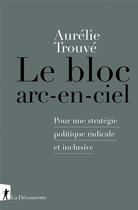 Couverture du livre « Le bloc arc-en-ciel : pour une stratégie politique radicale et inclusive » de Aurelie Trouve aux éditions La Decouverte
