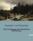 Couverture du livre « Die Gründung des Deutschen Zollvereins » de Heinrich Von Treitschke aux éditions Culturea