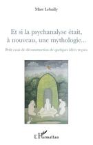 Couverture du livre « Et si la psychanalyse était, à nouveau, une mythologie... ; petit essai de déconstruction de quelques idées reçues » de Marc Lebailly aux éditions L'harmattan