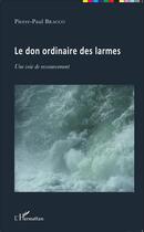 Couverture du livre « Le don ordinaire des larmes ; une voie de ressourcement » de Pierre-Paul Bracco aux éditions L'harmattan