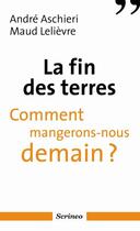 Couverture du livre « La fin des terres ; comment mangerons-nous demain ? » de Andre Aschieri et Maud Lelievre aux éditions Scrineo