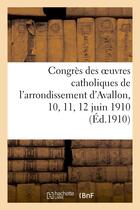 Couverture du livre « Congres des oeuvres catholiques de l'arrondissement d'avallon, 10, 11, 12 juin 1910 » de Eglise Catholique aux éditions Hachette Bnf