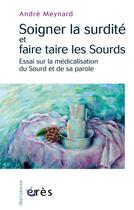 Couverture du livre « Soigner la surdité ou faire taire les sourds ; essai sur la médicalisation du sourd et de sa parole » de Andre Meynard aux éditions Eres