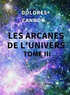 Couverture du livre « Les arcanes de l'univers - tome iii » de Dolores Cannon aux éditions Be Light