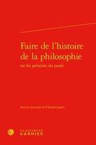 Couverture du livre « Faire de l'histoire de la philosophie ou les présents du passé » de Chantal Jaquet aux éditions Classiques Garnier