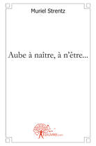 Couverture du livre « Aube à naître, à n'être... » de Muriel Strentz aux éditions Edilivre