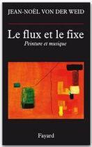 Couverture du livre « Le flux et le fixe ; peinture et musique » de Jean-Noel Von Der Weid aux éditions Fayard