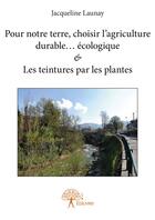 Couverture du livre « Pour notre terre, choisir l'agriculture durable... écologique & Les teintures par les plantes » de Jacqueline Launay aux éditions Edilivre-aparis