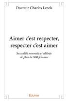 Couverture du livre « Aimer c'est respecter, respecter c'est aimer ; sexualité normale et altérée de plus de 900 femmes » de Charles Lenck aux éditions Edilivre