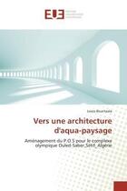 Couverture du livre « Vers une architecture d'aqua-paysage : Aménagement du P.O.S pour le complexe olympique Ouled-Saber,Sétif_Algérie » de Lwiza Bouchaala aux éditions Editions Universitaires Europeennes