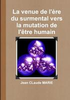 Couverture du livre « La venue de l'ère du surmental vers la mutation de l'être humain » de Jean-Claude Marie aux éditions Lulu