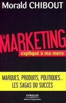 Couverture du livre « Le marketing expliqué à ma mère ; marques, produits, politiques... les sagas du succès » de Morald Chibout aux éditions Eyrolles