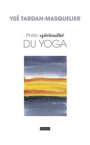 Couverture du livre « Petite spiritualité du yoga » de Yse Tardan-Masquelier et Pascale Brun aux éditions Bayard