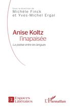 Couverture du livre « Anise Koltz l'inapaisée ; la poésie entre les langues » de Yves-Michel Ergal et Michele Finck aux éditions L'harmattan