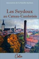 Couverture du livre « Les Seydoux au Cateau-Cambrésis : Une épopée familiale à travers l'histoire industrielle » de Association De La Famille Seydoux aux éditions Colie