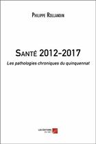 Couverture du livre « Santé 2012-2017 ; les pathologies chroniques du quinquennat » de Philippe Rollandin aux éditions Editions Du Net