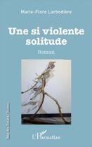 Couverture du livre « Une si violente solitude » de Marie-Flore Larbodiere aux éditions L'harmattan