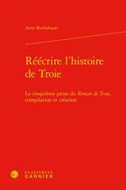 Couverture du livre « Réécrire l'histoire de Troie : la cinquième prose du Roman de Troie, compilation et création » de Anne Rochebouet aux éditions Classiques Garnier