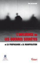 Couverture du livre « L'influence ou les guerres secrètes ; de la propagande à la manipulation » de Eric Delbecque aux éditions Vuibert