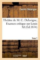 Couverture du livre « Théâtre de M. C. Delavigne,Tome 7. Examen critique de Louis XI » de Casimir Delavigne aux éditions Hachette Bnf