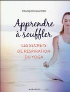 Couverture du livre « Apprendre à souffler ; les secrets de respiration du yoga » de Francois Gautier aux éditions Marabout