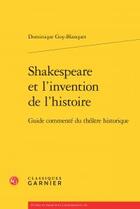 Couverture du livre « Shakespeare et l'invention de l'histoire ; guide commenté du théâtre historique » de Dominique Goy-Blanquet aux éditions Classiques Garnier