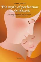 Couverture du livre « The myth of perfection in childbirth ; the impact of a difficult birth on your life and what you can do about it » de Diana Koster aux éditions Lannoo
