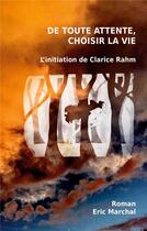 Couverture du livre « De toute attente, choisir la vie ; L'initiation de Clarice Rahm » de Eric Marchal aux éditions Books On Demand