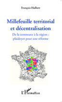 Couverture du livre « Millefeuille territorial et décentralisation ; de la commune à la région : plaidoyer pour une réforme » de Francois Hulbert aux éditions Editions L'harmattan