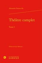 Couverture du livre « Théâtre complet t.I » de Alexandre Dumas Fils et Lise Sabourin aux éditions Classiques Garnier