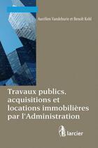 Couverture du livre « Travaux publics, acquisitions et locations immobilières par l'administration » de Aurelien Vandeburie et Benoit Kohl aux éditions Larcier