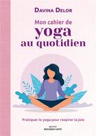 Couverture du livre « Mon cahier de yoga au quotidien : pratiquer le yoga pour respirer la joie » de Davina Delor aux éditions Mosaique Sante