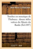 Couverture du livre « Tombes en mosaique de thabraca : douze steles votives du musee du bardo (ed.1897) » de La Blanchere R-M. aux éditions Hachette Bnf