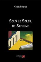 Couverture du livre « Sous le soleil de Saturne » de Claude Chretien aux éditions Editions Du Net