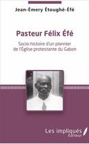 Couverture du livre « Pasteur Félix Efé ; socio-histoire d'un pionner de l'Eglise protestante du Gabon » de Jean-Emery Etoughe-Efe aux éditions Les Impliques