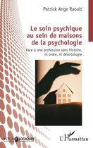 Couverture du livre « Le soin psychique au sein de maisons de la psychologie : Face à une profession sans histoire, ni ordre, ni déontologie » de Patrick Ange Raoult aux éditions L'harmattan