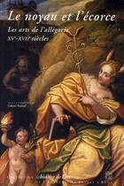 Couverture du livre « Le noyau de l'écorce ; les arts de l'allégorie XV-XVII siècle » de Colette Nativel aux éditions Somogy