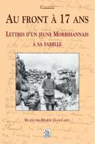 Couverture du livre « Au front à 17 ans ; lettres d'un jeune morbihannais à sa famille » de Blanche-Marie Gaillard aux éditions Editions Sutton