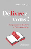 Couverture du livre « Délivrez-vous ! les promesses du livre à l'ère numérique » de Paul Vacca aux éditions Éditions De L'observatoire