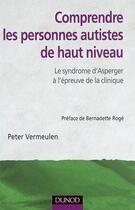 Couverture du livre « Comprendre les personnes autistes de haut niveau ; le syndrome d'Asperger à l'épreuve de la clinique » de Peter Vermeulen aux éditions Dunod