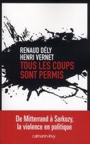 Couverture du livre « Tous les coups sont permis ; de Mitterrand à Sarkozy, la violence en politique » de Renaud Dely et Henri Vernet aux éditions Calmann-levy
