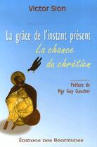 Couverture du livre « La grâce de l'instant présent ; la chance du chrétien » de Sion Victor aux éditions Des Beatitudes