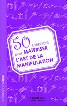 Couverture du livre « 50 exercices pour maîtriser l'art de la manipulation » de Christophe Carre aux éditions Organisation