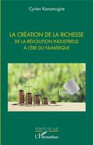 Couverture du livre « La création de la richesse : de la révolution industrielle à l'ère du numérique » de Cyrien Kanamugire aux éditions L'harmattan