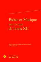 Couverture du livre « Poésie et musique au temps de Louis XII » de Alice Tacaille et Adeline Desbois-Ientile et Collectif aux éditions Classiques Garnier