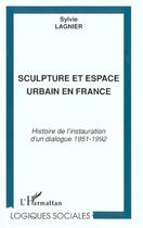 Couverture du livre « Sculpture et espace urbain en France ; histoire de l'instauration d'un dialogue 1951-1992 » de Sylvie Lagnier aux éditions L'harmattan