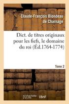Couverture du livre « Dict. de titres originaux pour les fiefs, le domaine du roi, Tome 2 (Éd.1764-1774) » de Blondeau De Charnage aux éditions Hachette Bnf