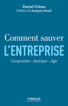 Couverture du livre « Comment sauver l'entreprise ; comprendre, anticiper, agir » de Daniel Cohen aux éditions Eyrolles